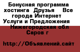 Бонусная программа хостинга «Друзья» - Все города Интернет » Услуги и Предложения   . Нижегородская обл.,Саров г.